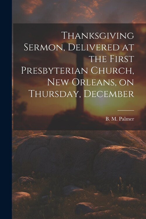 Thanksgiving Sermon, Delivered at the First Presbyterian Church, New Orleans, on Thursday, December (Paperback)