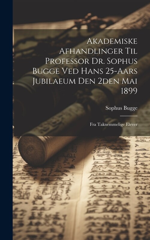 Akademiske Afhandlinger Til Professor Dr. Sophus Bugge Ved Hans 25-aars Jubilaeum Den 2den Mai 1899: Fra Taknemmelige Elever (Hardcover)