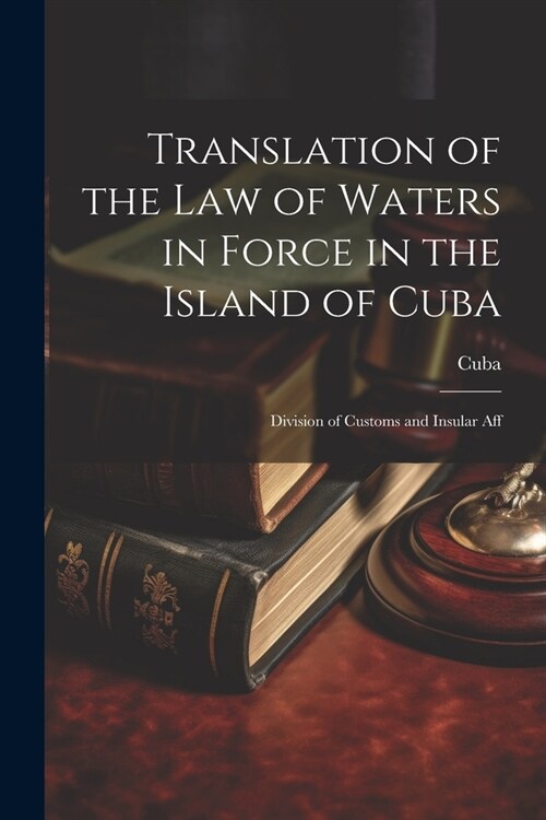 Translation of the Law of Waters in Force in the Island of Cuba: Division of Customs and Insular Aff (Paperback)
