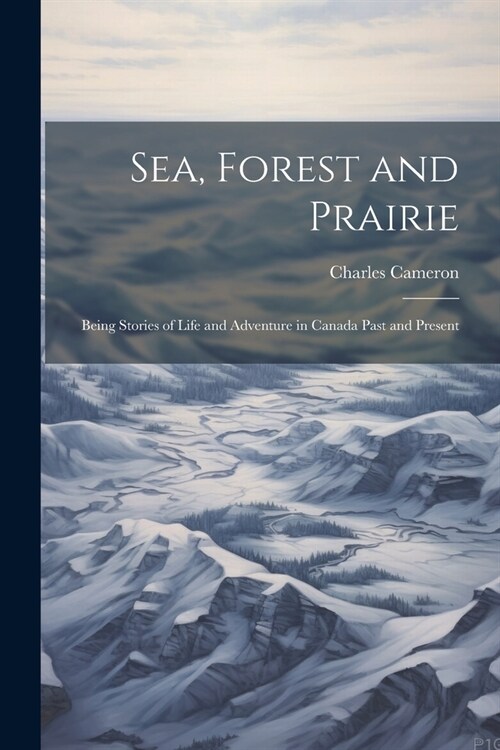 Sea, Forest and Prairie: Being Stories of Life and Adventure in Canada Past and Present (Paperback)