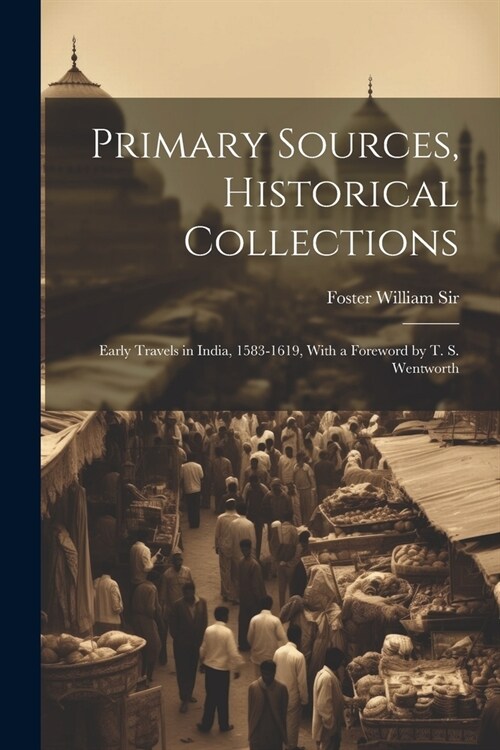Primary Sources, Historical Collections: Early Travels in India, 1583-1619, With a Foreword by T. S. Wentworth (Paperback)