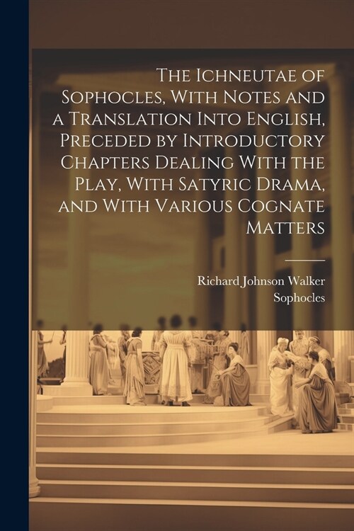 The Ichneutae of Sophocles, With Notes and a Translation Into English, Preceded by Introductory Chapters Dealing With the Play, With Satyric Drama, an (Paperback)