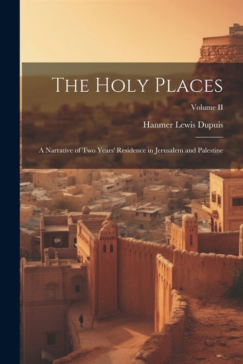 The Holy Places: A Narrative of Two Years Residence in Jerusalem and Palestine; Volume II (Paperback)