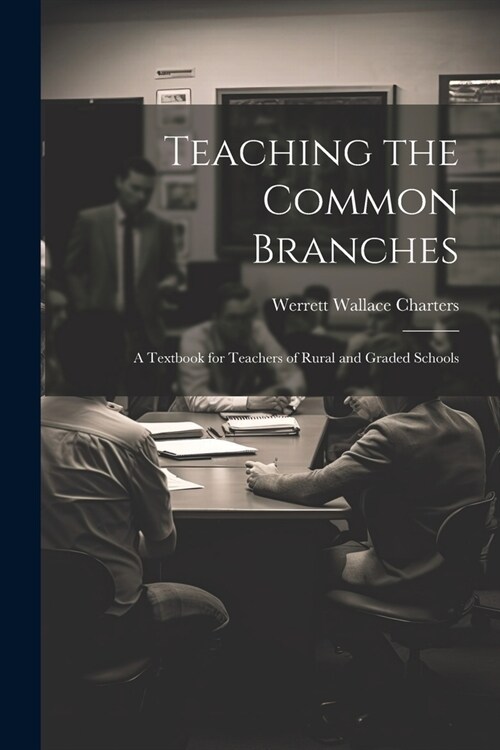 Teaching the Common Branches: A Textbook for Teachers of Rural and Graded Schools (Paperback)