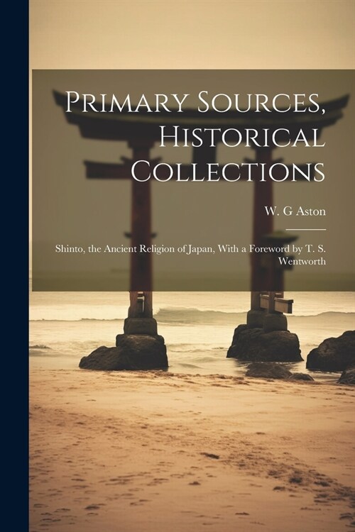 Primary Sources, Historical Collections: Shinto, the Ancient Religion of Japan, With a Foreword by T. S. Wentworth (Paperback)