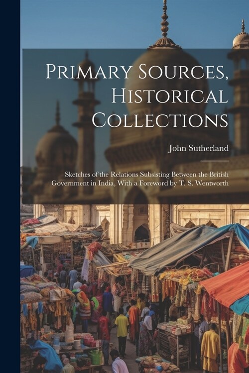 Primary Sources, Historical Collections: Sketches of the Relations Subsisting Between the British Government in India, With a Foreword by T. S. Wentwo (Paperback)