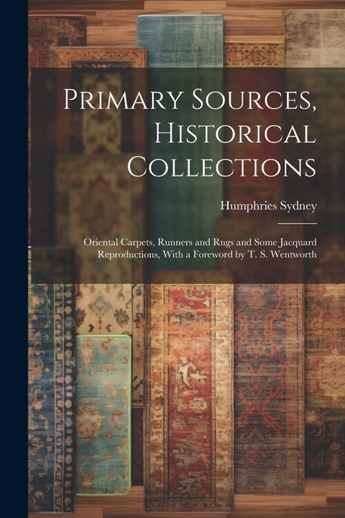 Primary Sources, Historical Collections: Oriental Carpets, Runners and Rugs and Some Jacquard Reproductions, With a Foreword by T. S. Wentworth (Paperback)