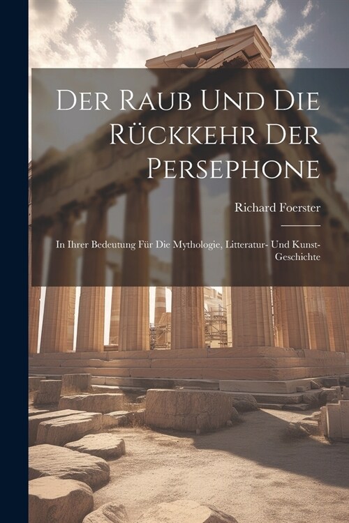 Der Raub Und Die R?kkehr Der Persephone: In Ihrer Bedeutung F? Die Mythologie, Litteratur- Und Kunst-Geschichte (Paperback)