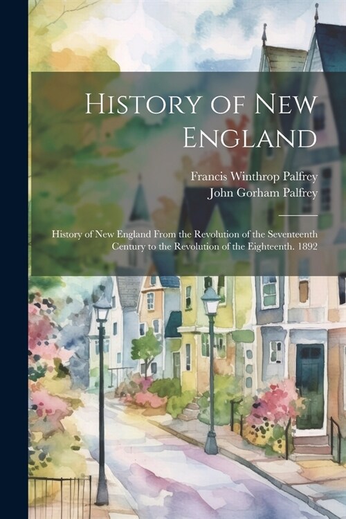 History of New England: History of New England From the Revolution of the Seventeenth Century to the Revolution of the Eighteenth. 1892 (Paperback)