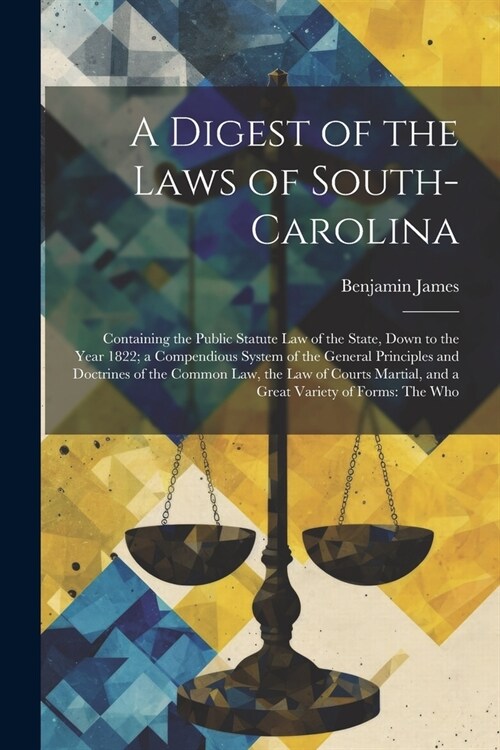 A Digest of the Laws of South-Carolina: Containing the Public Statute Law of the State, Down to the Year 1822; a Compendious System of the General Pri (Paperback)