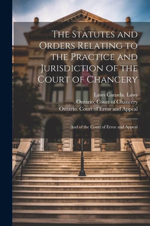 The Statutes and Orders Relating to the Practice and Jurisdiction of the Court of Chancery; and of the Court of Error and Appeal (Paperback)