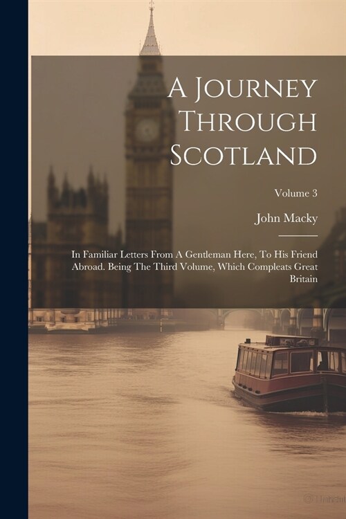 A Journey Through Scotland: In Familiar Letters From A Gentleman Here, To His Friend Abroad. Being The Third Volume, Which Compleats Great Britain (Paperback)