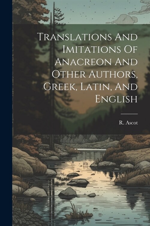 Translations And Imitations Of Anacreon And Other Authors, Greek, Latin, And English (Paperback)