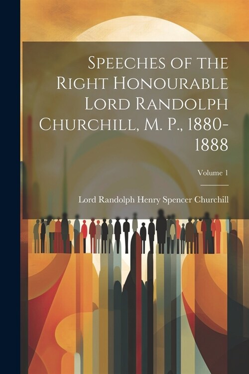 Speeches of the Right Honourable Lord Randolph Churchill, M. P., 1880-1888; Volume 1 (Paperback)