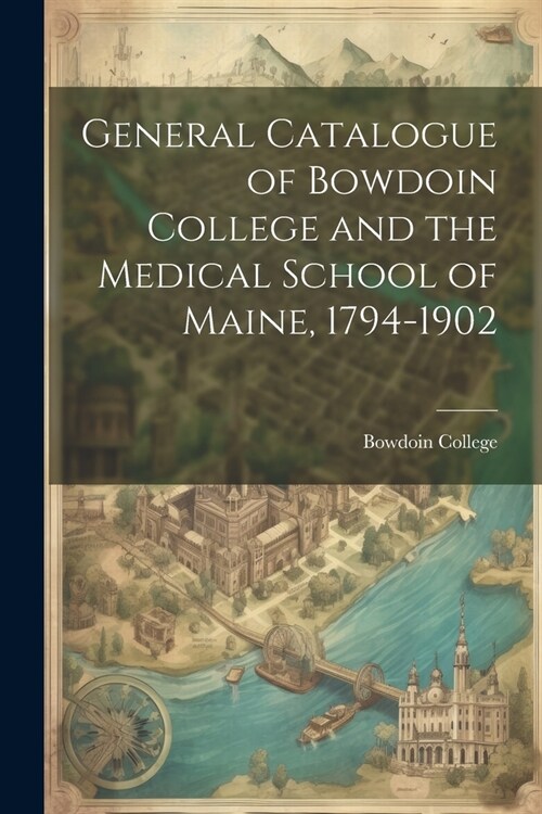 General Catalogue of Bowdoin College and the Medical School of Maine, 1794-1902 (Paperback)