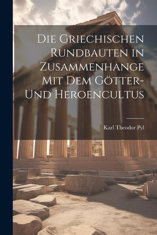 Die Griechischen Rundbauten in Zusammenhange mit dem G?ter- und Heroencultus (Paperback)