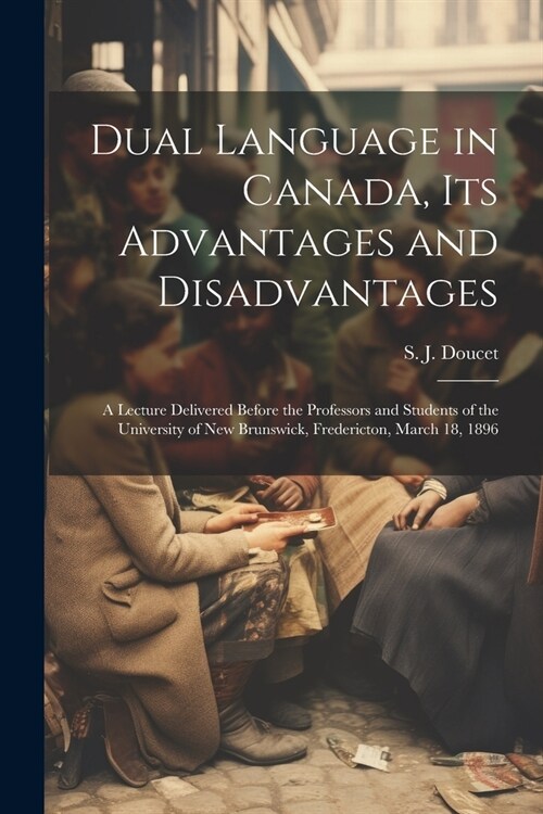 Dual Language in Canada, its Advantages and Disadvantages: A Lecture Delivered Before the Professors and Students of the University of New Brunswick, (Paperback)