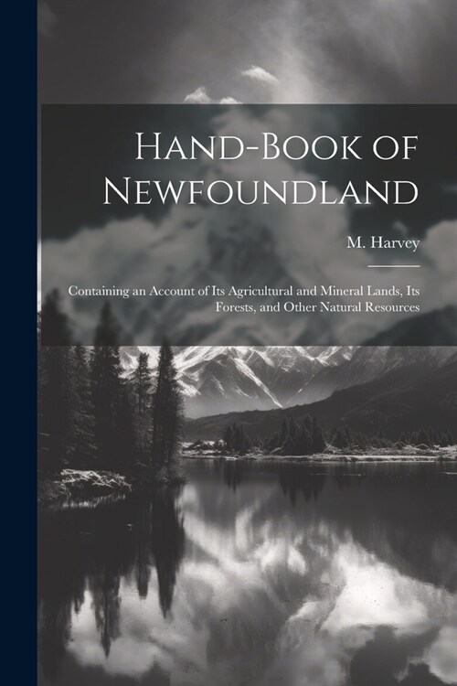 Hand-book of Newfoundland: Containing an Account of its Agricultural and Mineral Lands, its Forests, and Other Natural Resources (Paperback)