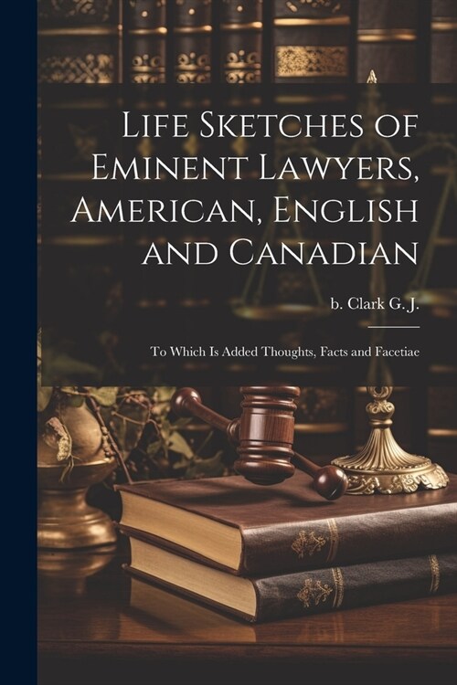 Life Sketches of Eminent Lawyers, American, English and Canadian: To Which is Added Thoughts, Facts and Facetiae (Paperback)