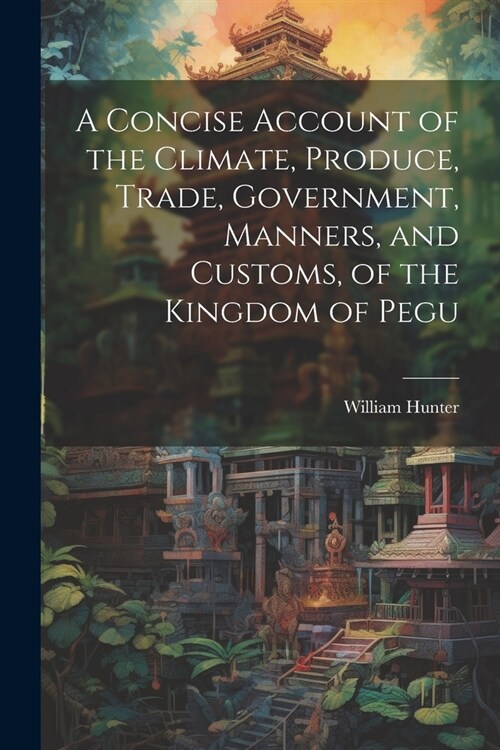 A Concise Account of the Climate, Produce, Trade, Government, Manners, and Customs, of the Kingdom of Pegu (Paperback)