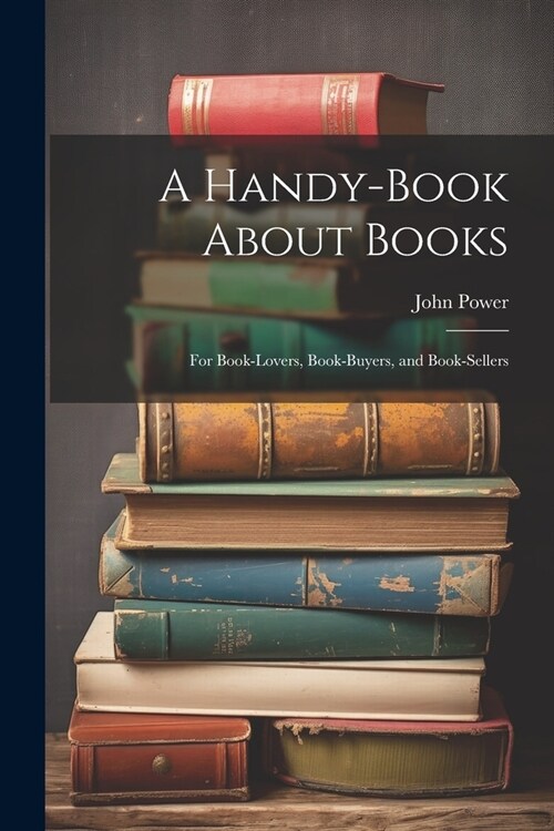 A Handy-Book About Books: For Book-Lovers, Book-Buyers, and Book-Sellers (Paperback)