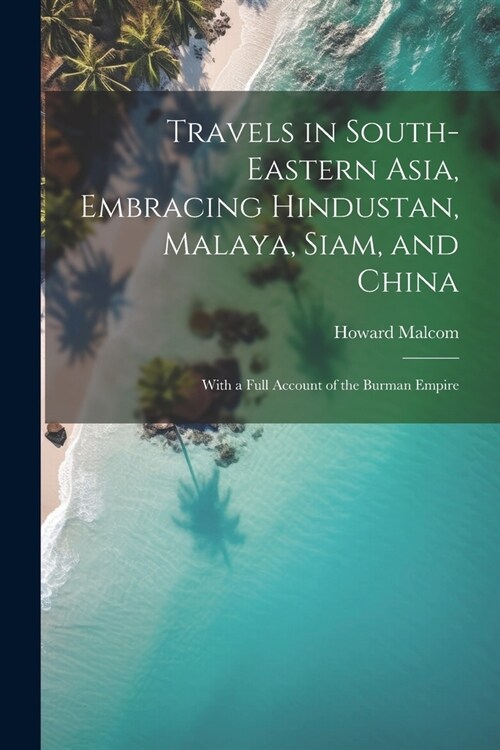Travels in South-Eastern Asia, Embracing Hindustan, Malaya, Siam, and China: With a Full Account of the Burman Empire (Paperback)
