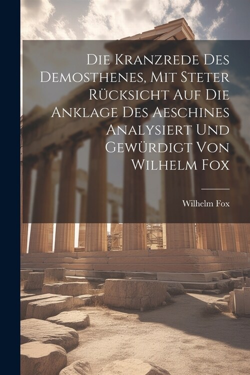 Die Kranzrede des Demosthenes, mit steter R?ksicht auf die Anklage des Aeschines analysiert und gew?digt von Wilhelm Fox (Paperback)