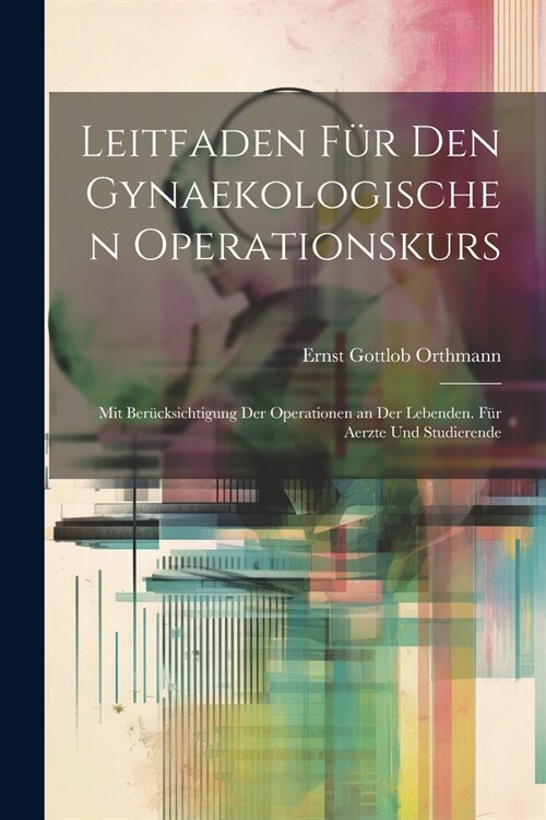 Leitfaden F? Den Gynaekologischen Operationskurs: Mit Ber?ksichtigung Der Operationen an Der Lebenden. F? Aerzte Und Studierende (Paperback)