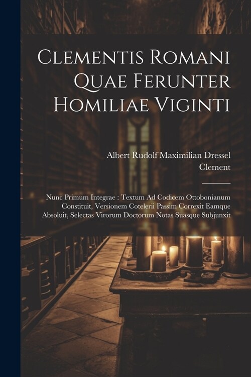 Clementis Romani Quae Ferunter Homiliae Viginti: Nunc Primum Integrae: Textum Ad Codicem Ottobonianum Constituit, Versionem Cotelerii Passim Correxit (Paperback)