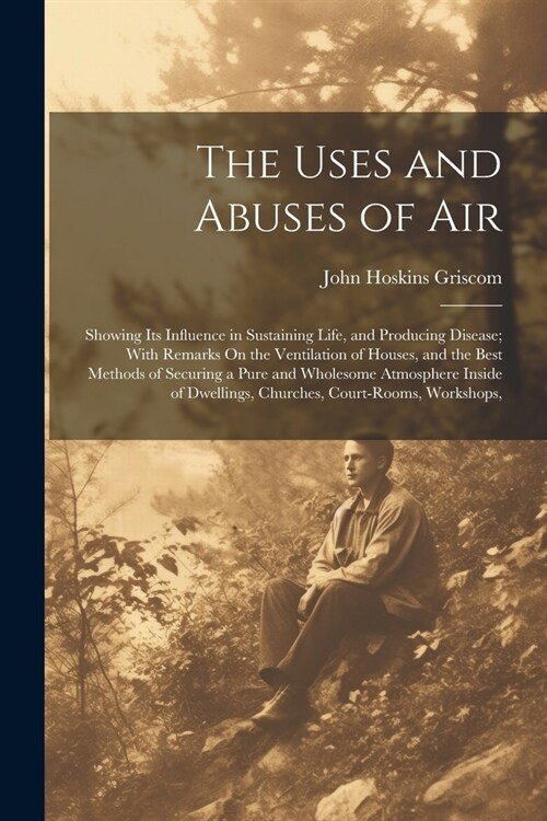 The Uses and Abuses of Air: Showing Its Influence in Sustaining Life, and Producing Disease; With Remarks On the Ventilation of Houses, and the Be (Paperback)