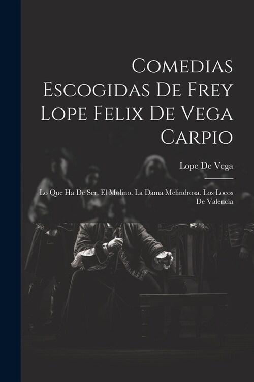 Comedias Escogidas De Frey Lope Felix De Vega Carpio: Lo Que Ha De Ser. El Molino. La Dama Melindrosa. Los Locos De Valencia (Paperback)