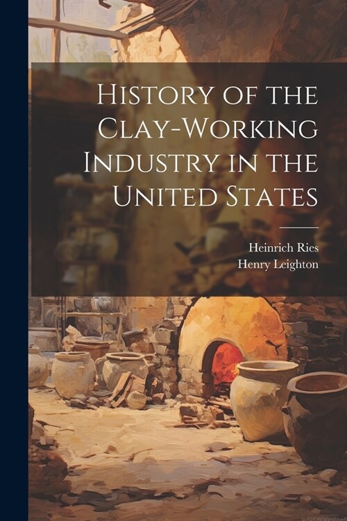 History of the Clay-Working Industry in the United States (Paperback)