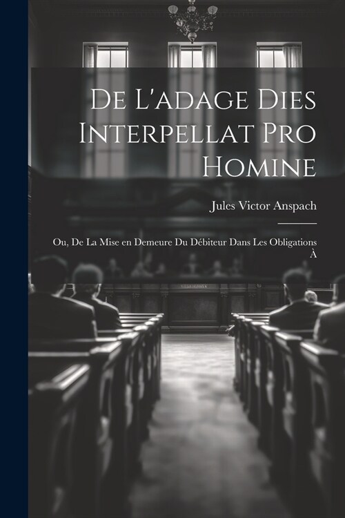 De Ladage Dies Interpellat pro Homine; ou, De la Mise en Demeure du D?iteur Dans les Obligations ? (Paperback)