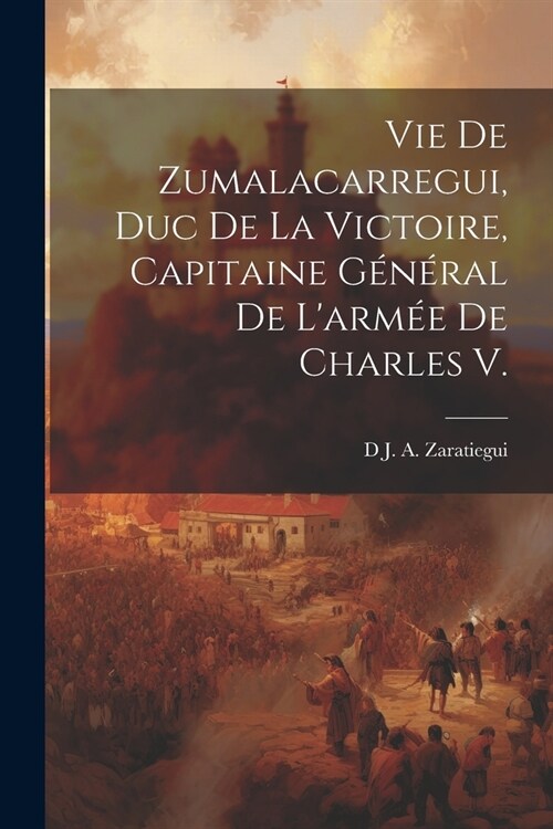 Vie De Zumalacarregui, Duc De La Victoire, Capitaine G??al De Larm? De Charles V. (Paperback)