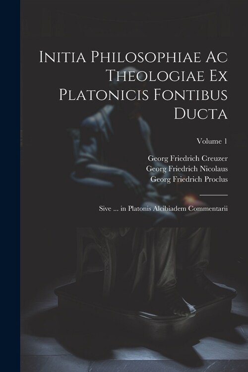 Initia Philosophiae Ac Theologiae Ex Platonicis Fontibus Ducta: Sive ... in Platonis Alcibiadem Commentarii; Volume 1 (Paperback)