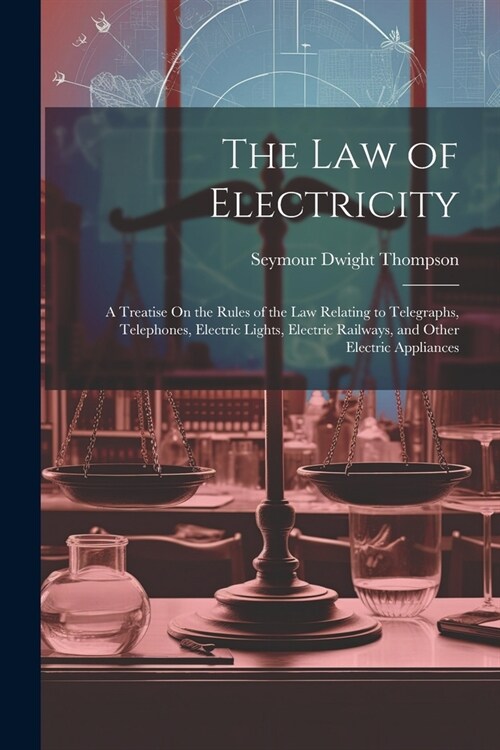 The Law of Electricity: A Treatise On the Rules of the Law Relating to Telegraphs, Telephones, Electric Lights, Electric Railways, and Other E (Paperback)