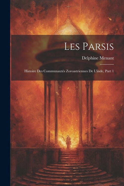 Les Parsis: Histoire Des Communaut? Zoroastriennes De Linde, Part 1 (Paperback)