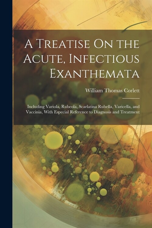 A Treatise On the Acute, Infectious Exanthemata: Including Variola, Rubeola, Scarlatina Rubella, Varicella, and Vaccinia, With Especial Reference to D (Paperback)