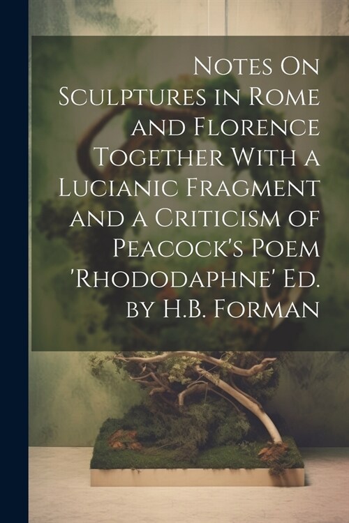 Notes On Sculptures in Rome and Florence Together With a Lucianic Fragment and a Criticism of Peacocks Poem rhododaphne Ed. by H.B. Forman (Paperback)
