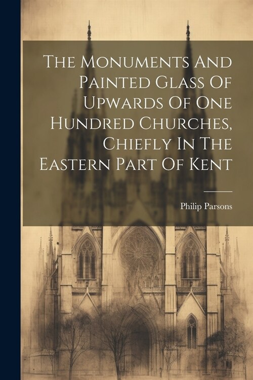 The Monuments And Painted Glass Of Upwards Of One Hundred Churches, Chiefly In The Eastern Part Of Kent (Paperback)