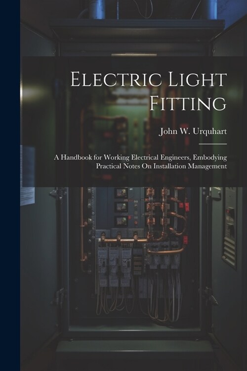 Electric Light Fitting: A Handbook for Working Electrical Engineers, Embodying Practical Notes On Installation Management (Paperback)