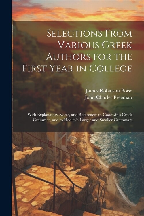 Selections From Various Greek Authors for the First Year in College: With Explanatory Notes, and References to Goodwins Greek Grammar, and to Hadley (Paperback)