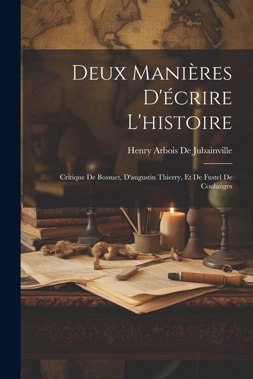 Deux Mani?es D?rire Lhistoire: Critique De Bossuet, Daugustin Thierry, Et De Fustel De Coulanges (Paperback)