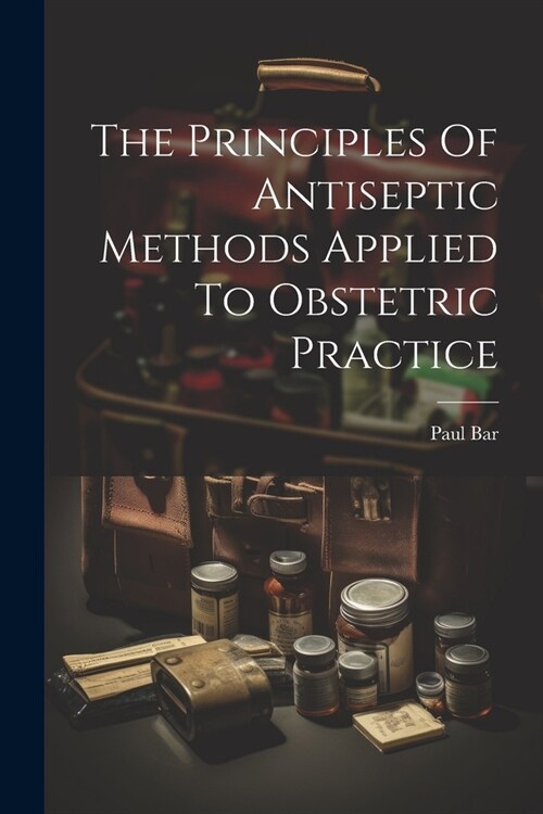 The Principles Of Antiseptic Methods Applied To Obstetric Practice (Paperback)