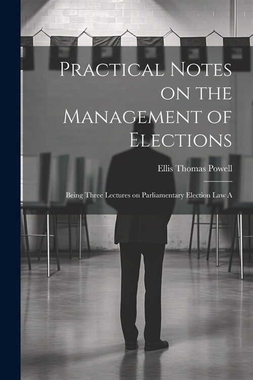 Practical Notes on the Management of Elections; Being Three Lectures on Parliamentary Election law A (Paperback)