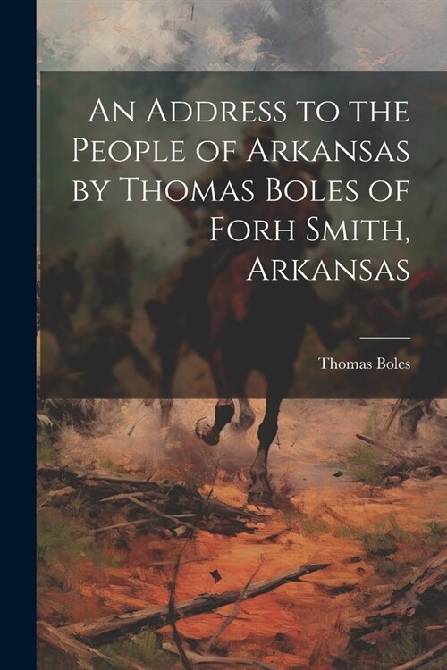 An Address to the People of Arkansas by Thomas Boles of Forh Smith, Arkansas (Paperback)