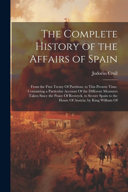 The Complete History of the Affairs of Spain: From the First Treaty Of Partition, to This Present Time. Containing a Particular Account Of the Differe (Paperback)