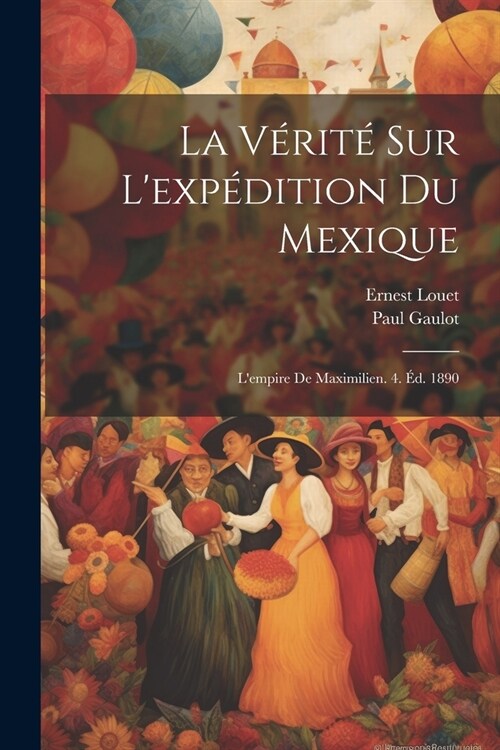 La V?it?Sur Lexp?ition Du Mexique: Lempire De Maximilien. 4. ?. 1890 (Paperback)