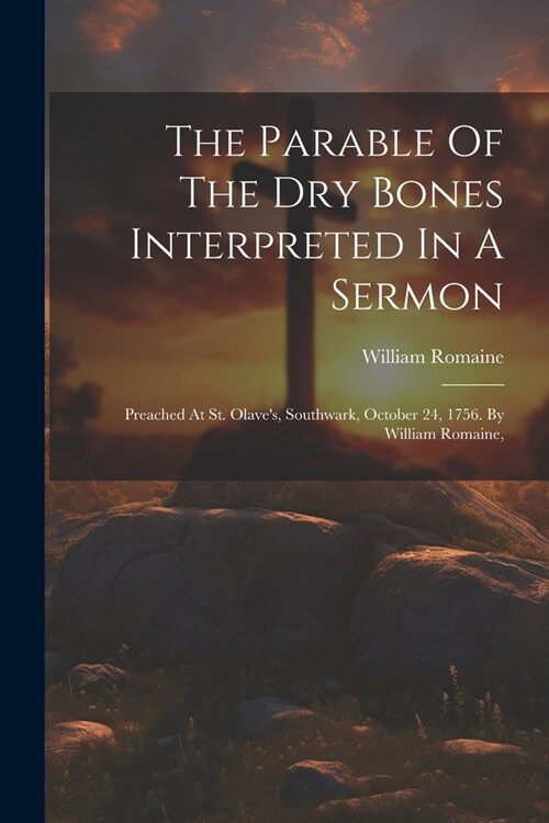 The Parable Of The Dry Bones Interpreted In A Sermon: Preached At St. Olaves, Southwark, October 24, 1756. By William Romaine, (Paperback)
