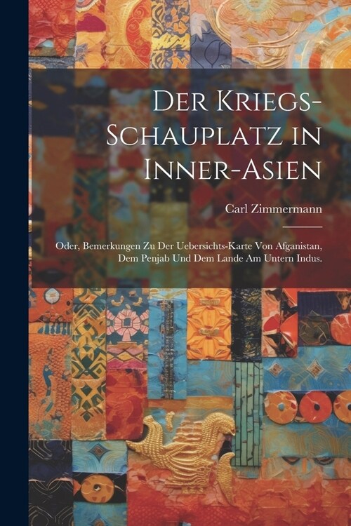 Der Kriegs-Schauplatz in Inner-Asien: Oder, Bemerkungen zu der Uebersichts-Karte von Afganistan, dem Penjab und dem Lande am untern Indus. (Paperback)